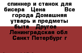 спиннер и станок для бисера › Цена ­ 500 - Все города Домашняя утварь и предметы быта » Другое   . Ленинградская обл.,Санкт-Петербург г.